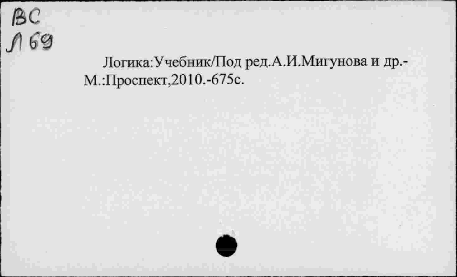 ﻿ßC
Логика:Учебник/Под ред.А.И.Мигунова и Др.-M. Лроспект,20 10.-675с.